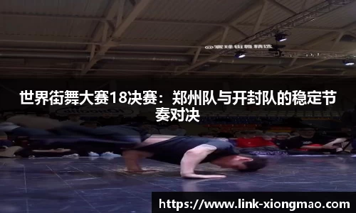 世界街舞大赛18决赛：郑州队与开封队的稳定节奏对决