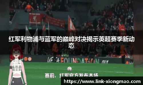 红军利物浦与蓝军的巅峰对决揭示英超赛季新动态