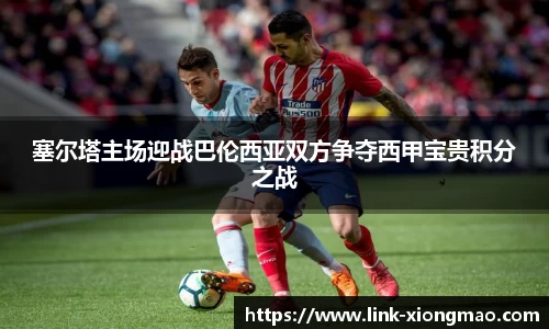 塞尔塔主场迎战巴伦西亚双方争夺西甲宝贵积分之战